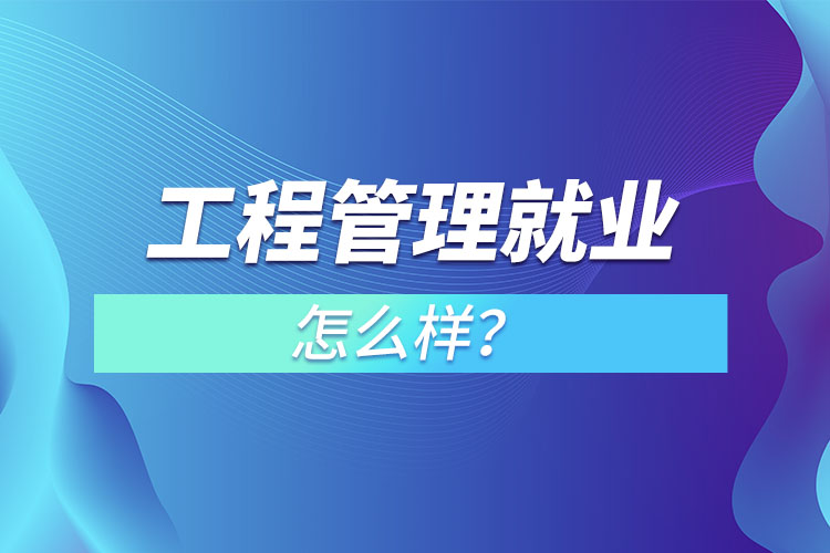 工程管理就業(yè)怎么樣？