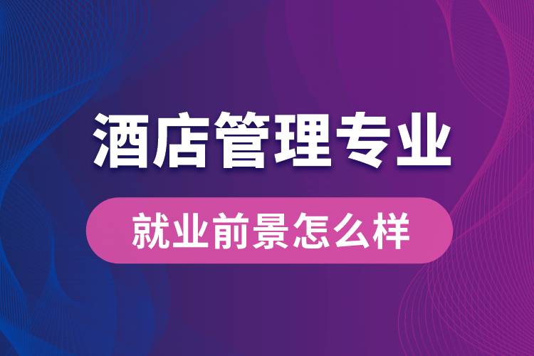 酒店管理專業(yè)畢業(yè)后就業(yè)前景怎么樣？