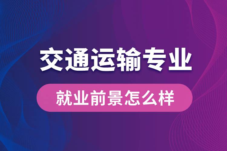 交通運(yùn)輸專業(yè)畢業(yè)后就業(yè)前景怎么樣？