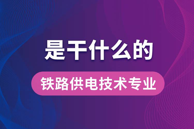 鐵路供電技術專業(yè)是干什么的