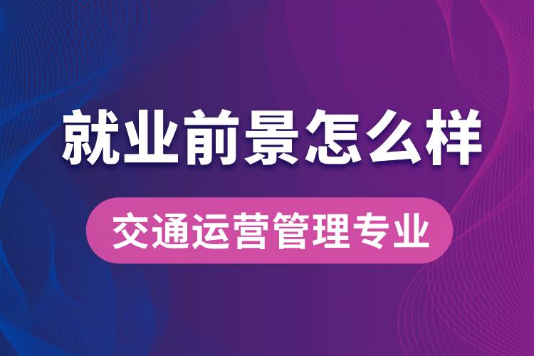 交通運(yùn)營(yíng)管理專業(yè)畢業(yè)后就業(yè)前景怎么樣？