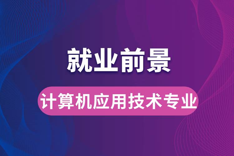 計算機應用技術專業(yè)畢業(yè)后就業(yè)前景怎么樣？