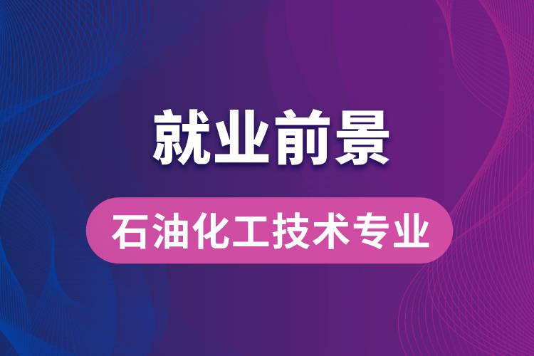 石油化工技術(shù)專業(yè)畢業(yè)后就業(yè)前景怎么樣？