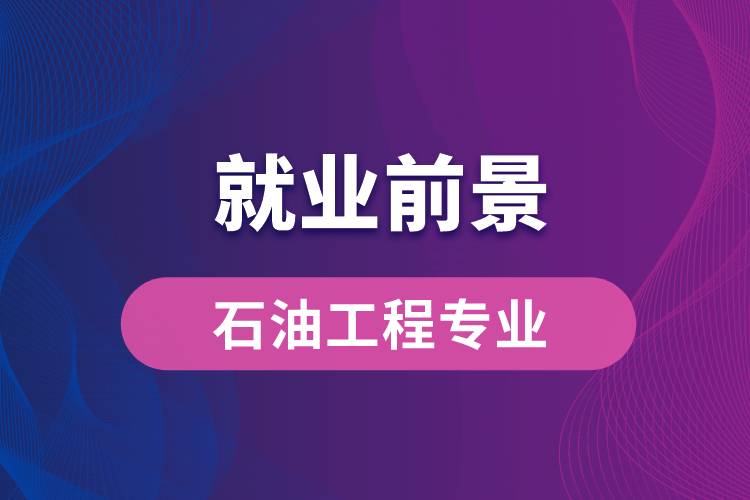 石油工程專業(yè)畢業(yè)后就業(yè)前景怎么樣？
