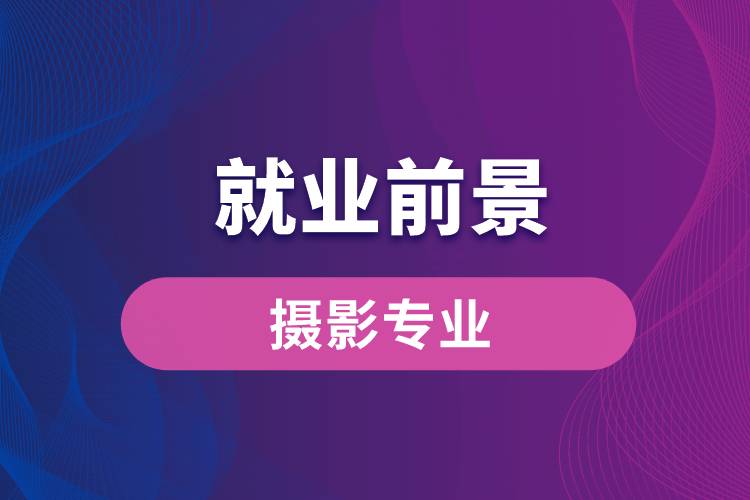 攝影專業(yè)畢業(yè)后就業(yè)前景怎么樣？