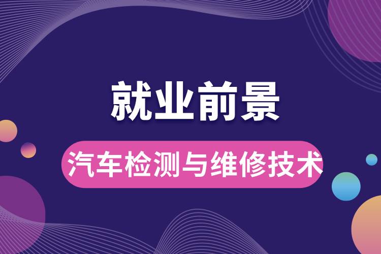 汽車檢測與維修技術(shù)專業(yè)畢業(yè)后就業(yè)前景怎么樣？