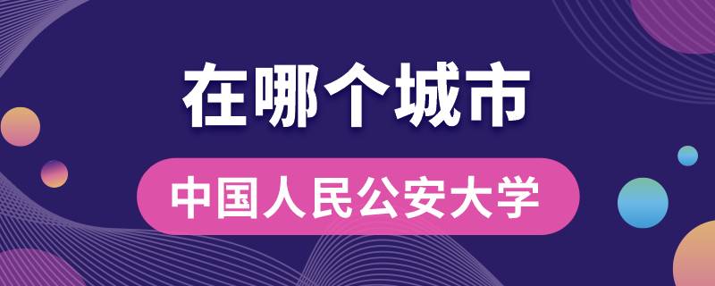 中國(guó)人民公安大學(xué)在哪個(gè)城市