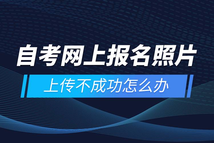 自考網(wǎng)上報名照片上傳不成功怎么辦？