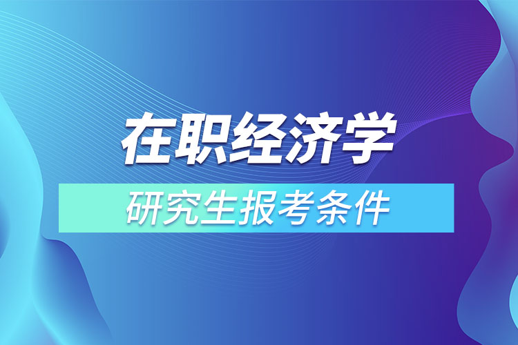 在職經(jīng)濟學(xué)研究生報考條件