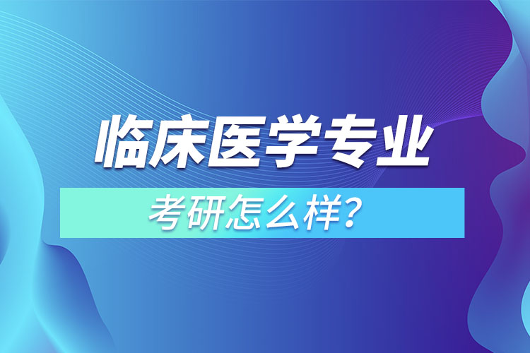 臨床醫(yī)學專業(yè)考研怎么樣？