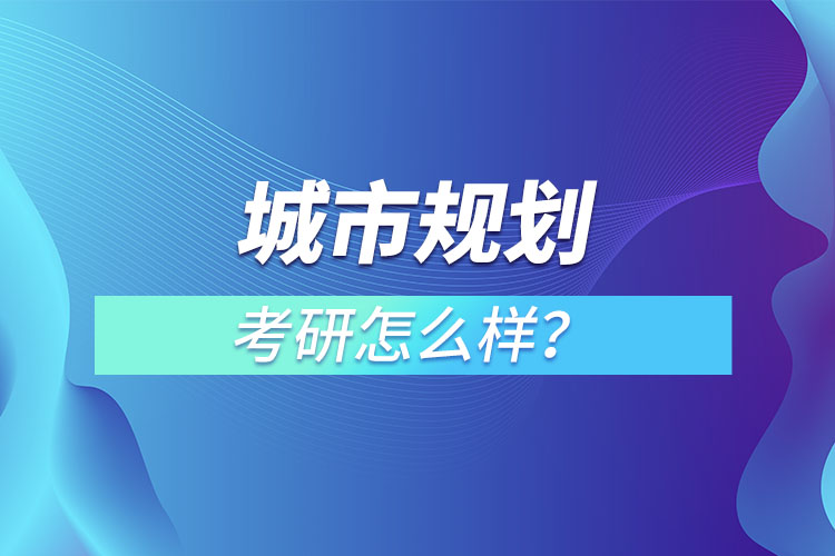 城市規(guī)劃專(zhuān)業(yè)考研怎么樣