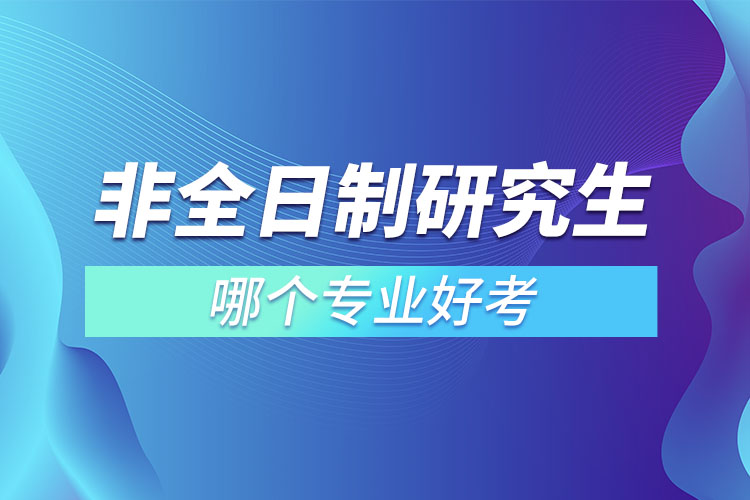 非全日制研究生哪個(gè)專(zhuān)業(yè)好考