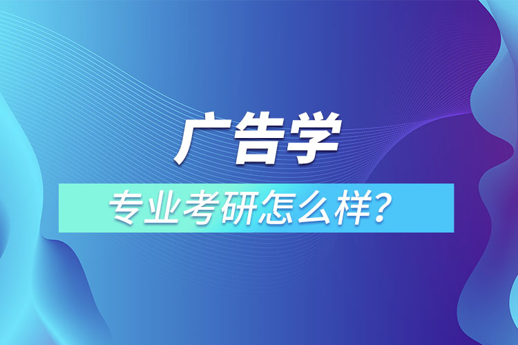 廣告學(xué)專業(yè)考研怎么樣？