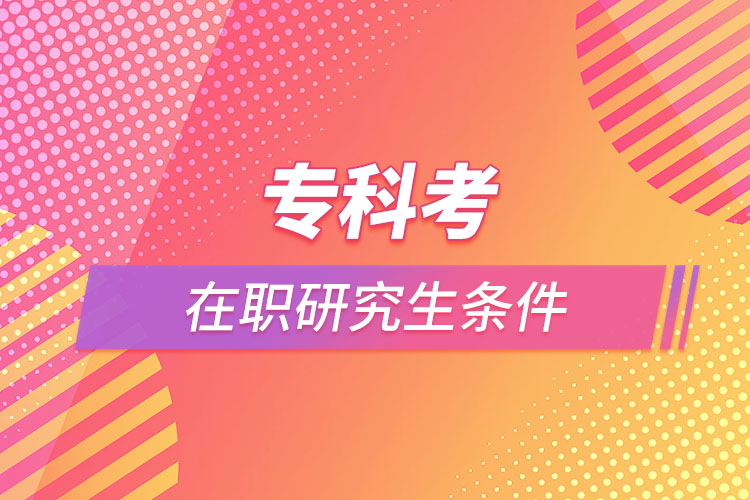 專(zhuān)科考在職研究生條件
