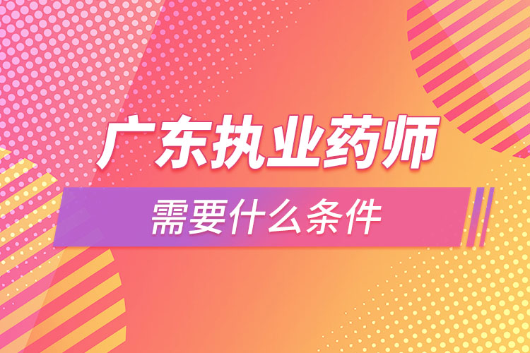 廣東執(zhí)業(yè)藥師需要什么條件，怎么報(bào)名？