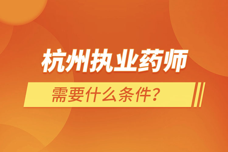 杭州執(zhí)業(yè)藥師需要什么條件，怎么報(bào)名？