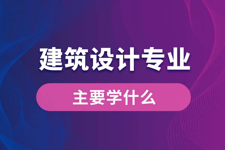 建筑設計專業(yè)主要學什么