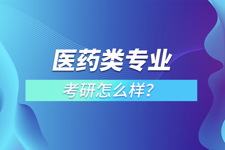 醫(yī)藥類專業(yè)考研怎么樣？