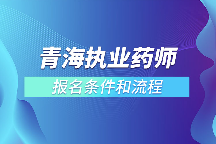 青海執(zhí)業(yè)藥師報名條件和流程？
