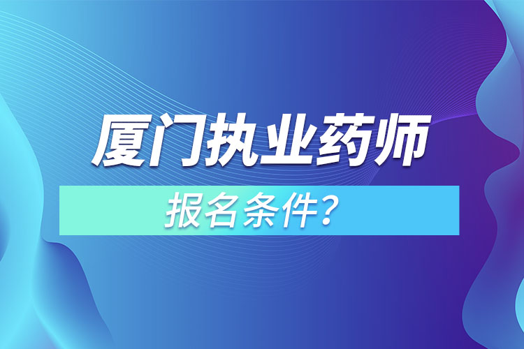 廈門執(zhí)業(yè)藥師報名條件？