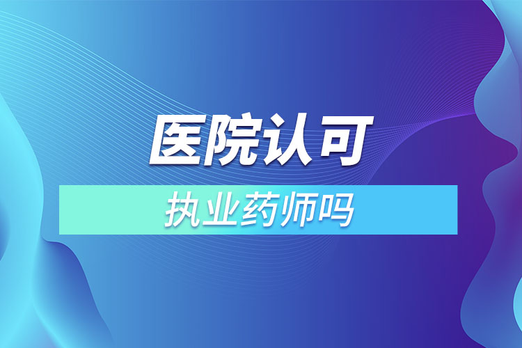 醫(yī)院認可執(zhí)業(yè)藥師嗎