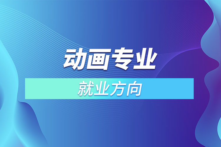 動(dòng)畫(huà)專(zhuān)業(yè)就業(yè)方向