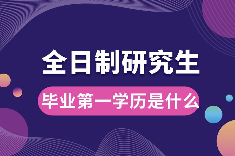 全日制研究生畢業(yè)第一學(xué)歷是什么