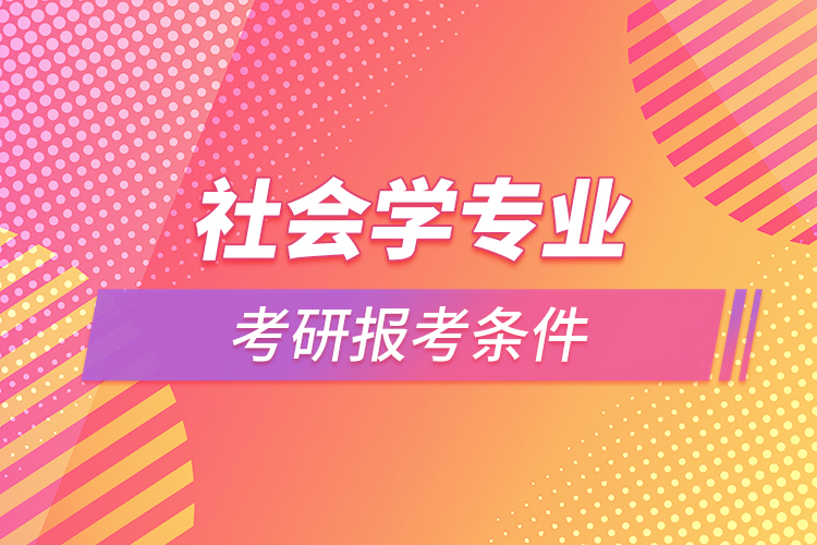 社會(huì)學(xué)專(zhuān)業(yè)考研報(bào)考條件