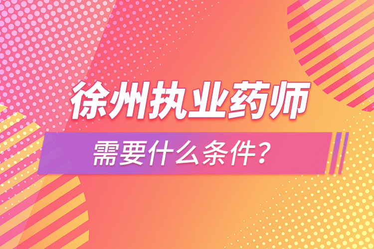 徐州執(zhí)業(yè)藥師需要什么條件？