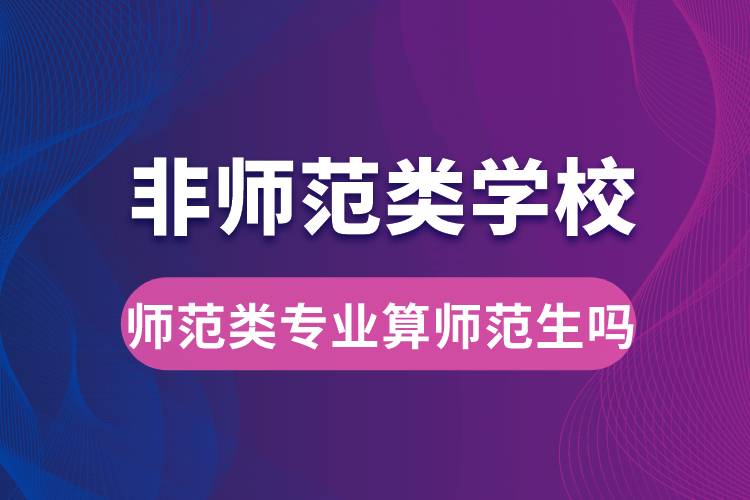 非師范類學(xué)校師范類專業(yè)算師范生嗎