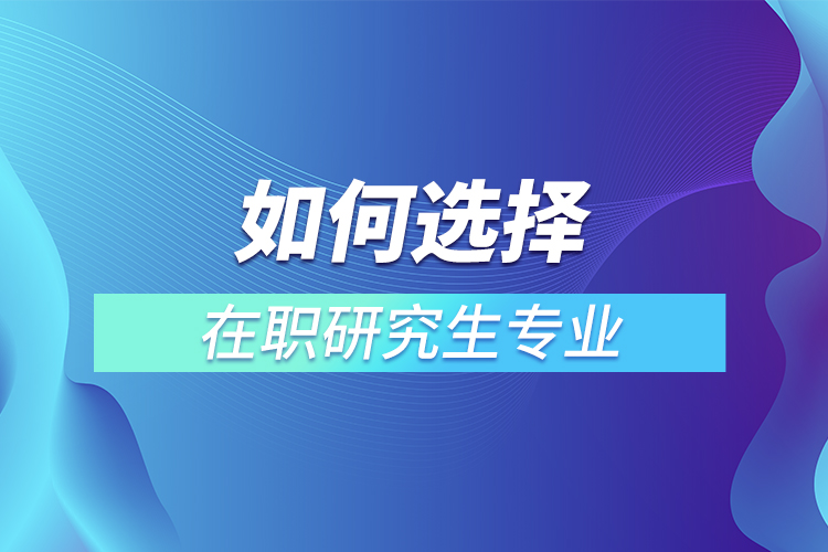 如何選擇在職研究生專業(yè)