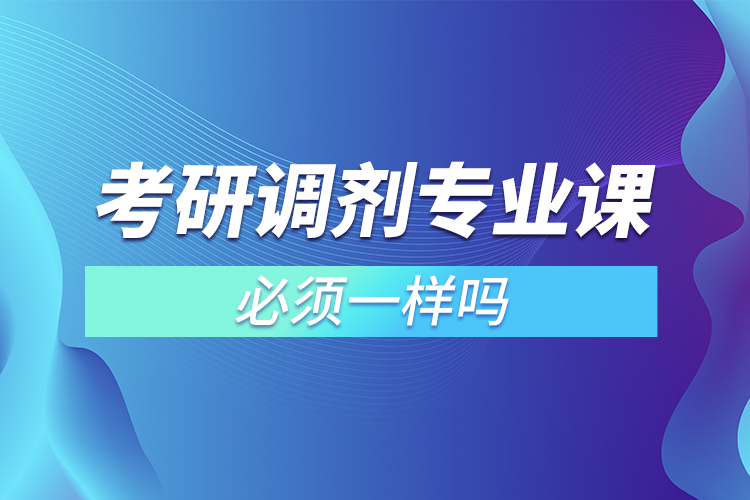 考研調(diào)劑專業(yè)課必須一樣嗎