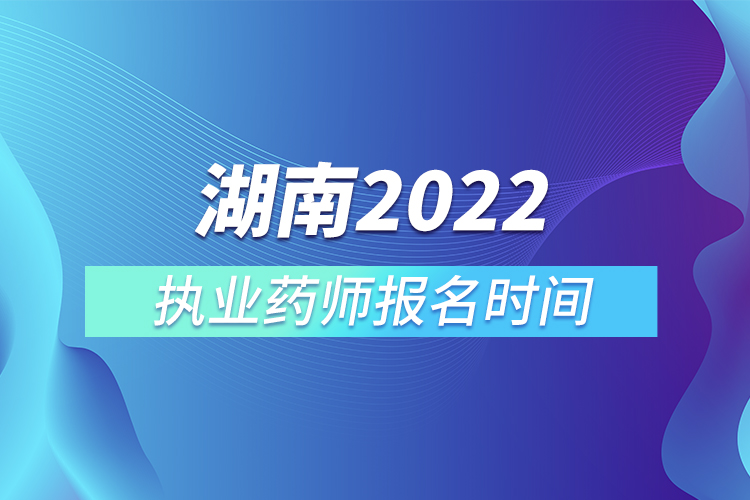 湖南2022執(zhí)業(yè)藥師報名時間