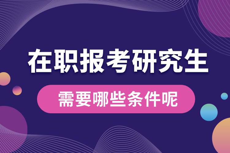 在職報考研究生需要哪些條件呢