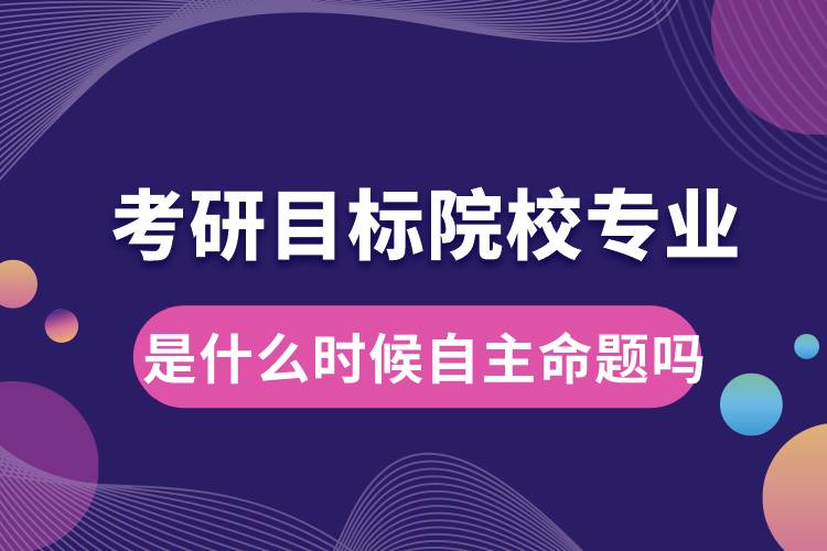 考研目標院校專業(yè)是什么時候自主命題嗎