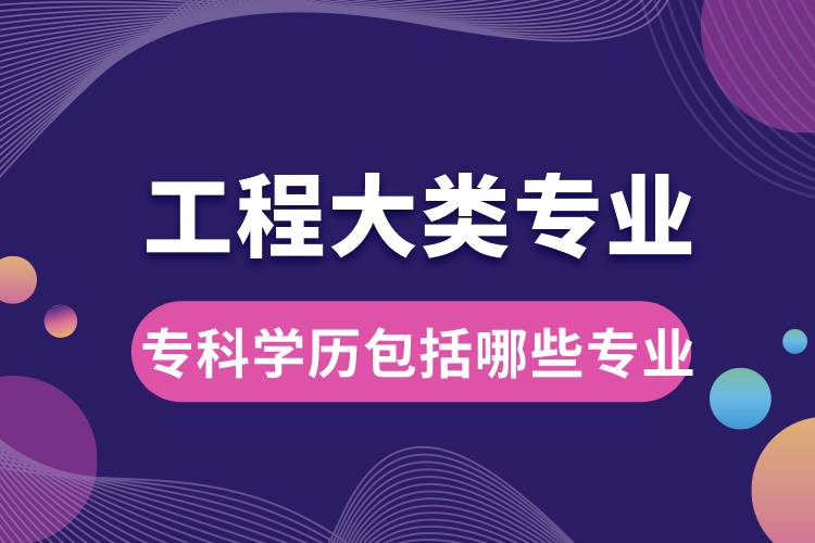 工程大類專業(yè)大學?？茖W歷包括哪些專業(yè)