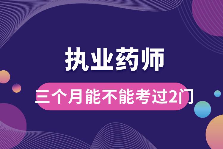 執(zhí)業(yè)藥師三個(gè)月能不能考過2門.jpg