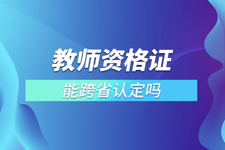 教師資格證能跨省認定嗎.jpg