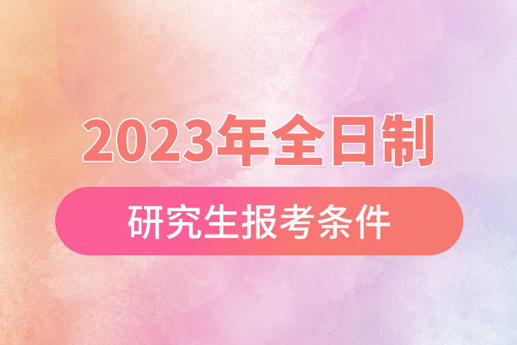 2023年全日制研究生報(bào)考條件.jpg