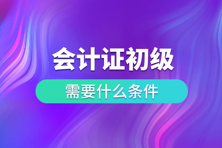 會計(jì)證初級需要什么條件.jpg