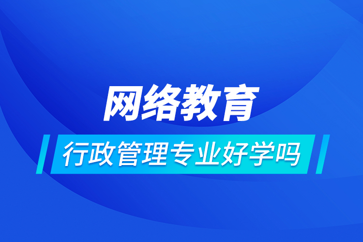 網(wǎng)絡(luò)教育行政管理專業(yè)好學嗎