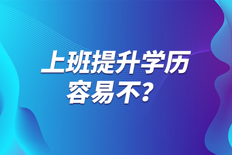 上班提升學(xué)歷容易不？