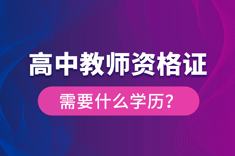 高中教師資格證需要什么學歷？