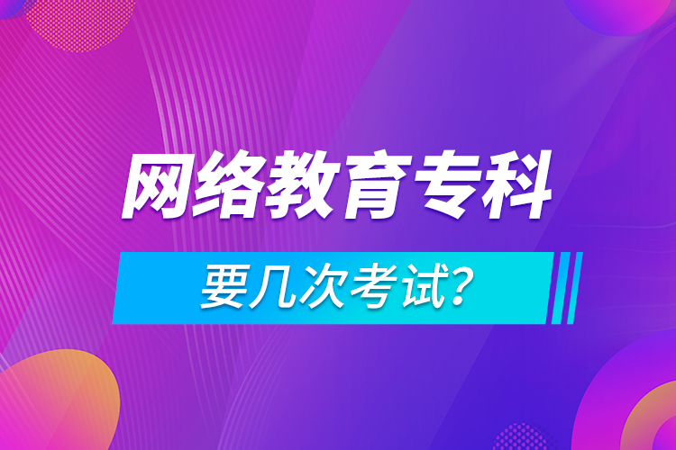 網(wǎng)絡(luò)教育專科要幾次考試？