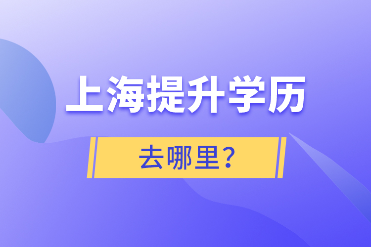 上海提升學(xué)歷去哪里？