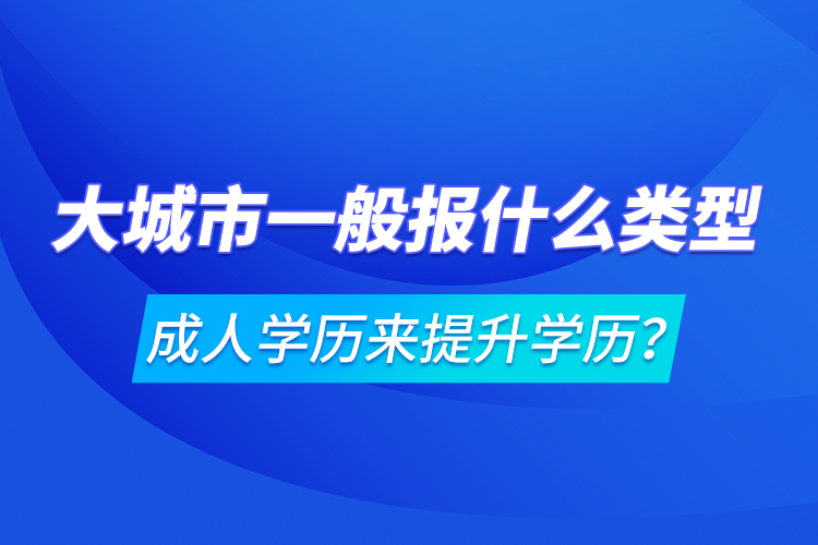 大城市一般報什么類型成人學歷來提升學歷？