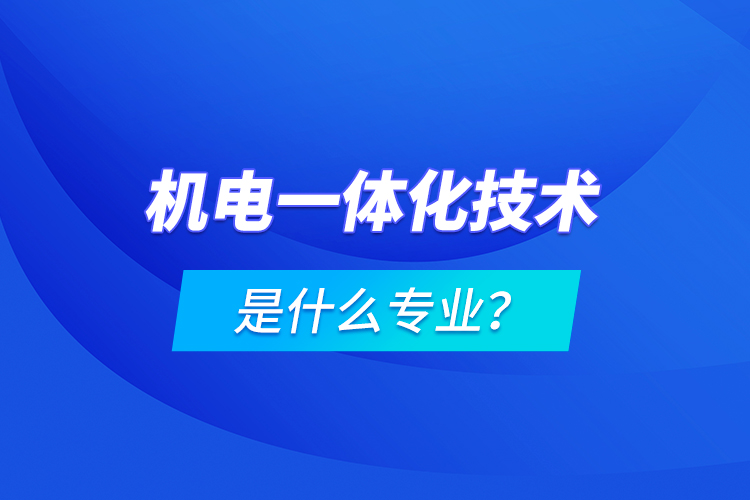 機電一體化技術(shù)是什么專業(yè)？