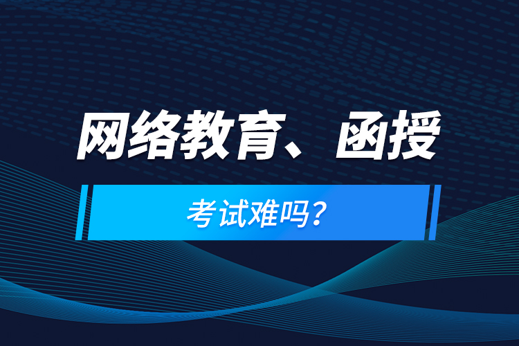 網(wǎng)絡(luò)教育、函授考試難嗎？