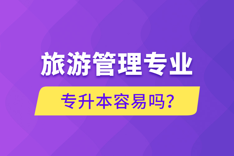 旅游管理專業(yè)專升本容易嗎？