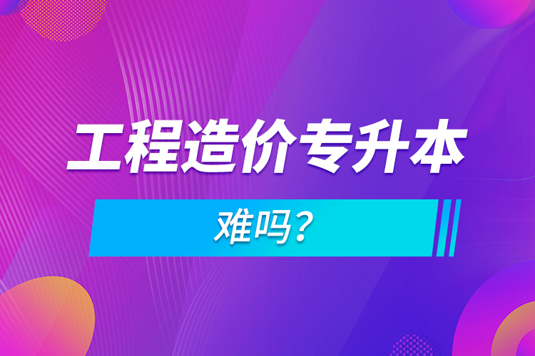 工程造價專升本難嗎？